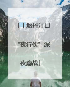 十堰丹江口“夜行侠”深夜鏖战