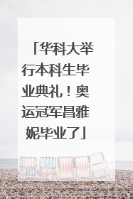 华科大举行本科生毕业典礼！奥运冠军昌雅妮毕业了