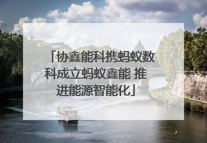 协鑫能科携蚂蚁数科成立蚂蚁鑫能 推进能源智能化