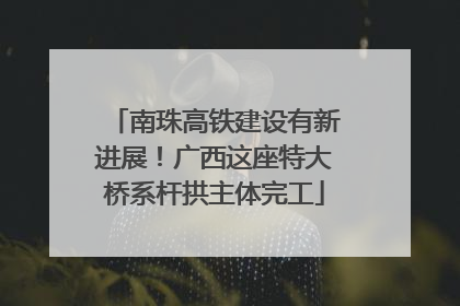 南珠高铁建设有新进展！广西这座特大桥系杆拱主体完工