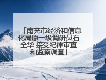 南充市经济和信息化局原一级调研员石全华 接受纪律审查和监察调查