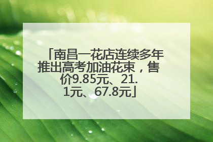 南昌一花店连续多年推出高考加油花束，售价9.85元、21.1元、67.8元