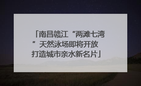 南昌赣江“两滩七湾”天然泳场即将开放 打造城市亲水新名片