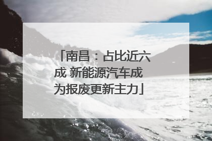 南昌：占比近六成 新能源汽车成为报废更新主力