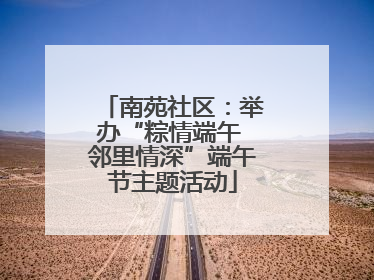 南苑社区：举办“粽情端午 邻里情深”端午节主题活动