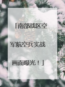 南部战区空军航空兵实战画面曝光！