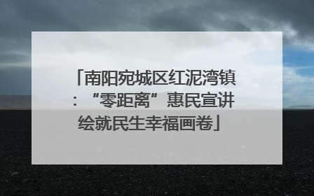 南阳宛城区红泥湾镇：“零距离”惠民宣讲 绘就民生幸福画卷