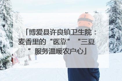 博爱县许良镇卫生院：麦香里的“医靠”“三夏”服务温暖农户心