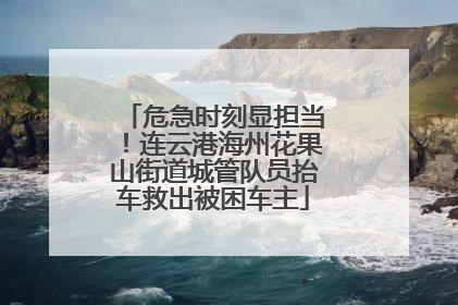 危急时刻显担当！连云港海州花果山街道城管队员抬车救出被困车主