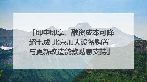 即申即享、融资成本可降超七成 北京加大设备购置与更新改造贷款贴息支持