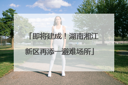 即将建成！湖南湘江新区再添一避难场所