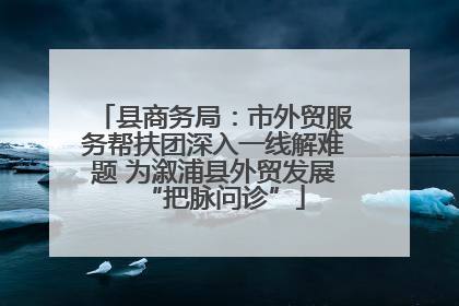 县商务局：市外贸服务帮扶团深入一线解难题 为溆浦县外贸发展“把脉问诊”