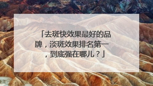 去斑快效果最好的品牌，淡斑效果排名第一，到底强在哪儿？
