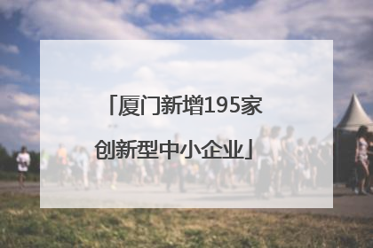 厦门新增195家创新型中小企业