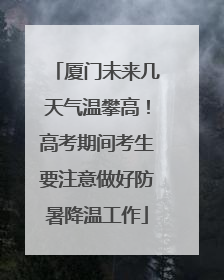 厦门未来几天气温攀高！高考期间考生要注意做好防暑降温工作