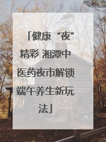 健康“夜”精彩 湘潭中医药夜市解锁端午养生新玩法