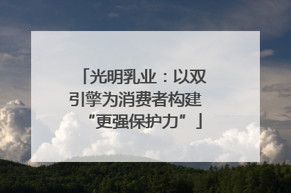 光明乳业：以双引擎为消费者构建“更强保护力”