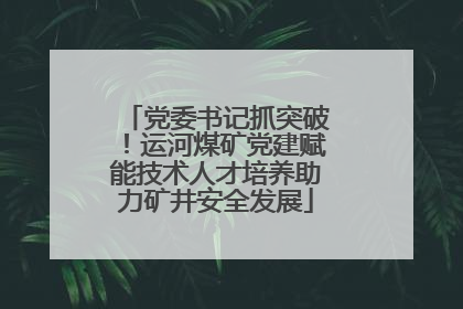 党委书记抓突破！运河煤矿党建赋能技术人才培养助力矿井安全发展