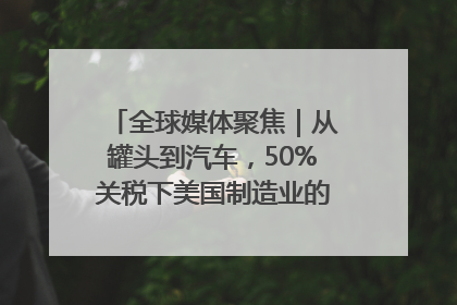 全球媒体聚焦｜从罐头到汽车，50%关税下美国制造业的“生死劫”