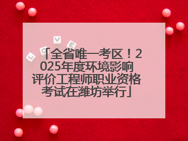 全省唯一考区！2025年度环境影响评价工程师职业资格考试在潍坊举行