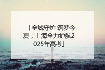 全城守护 筑梦今夏，上海全力护航2025年高考