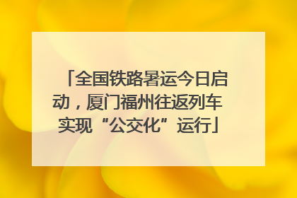 全国铁路暑运今日启动，厦门福州往返列车实现“公交化”运行