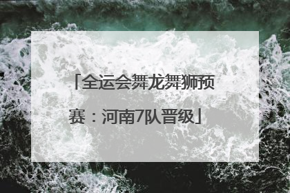 全运会舞龙舞狮预赛：河南7队晋级