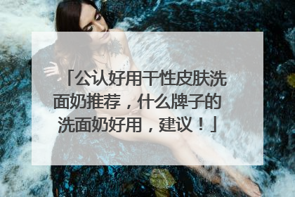 公认好用干性皮肤洗面奶推荐，什么牌子的洗面奶好用，建议！