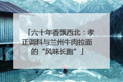 六十年香飘西北：孝正调料与兰州牛肉拉面的“风味长跑”