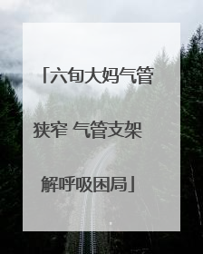 六旬大妈气管狭窄 气管支架解呼吸困局