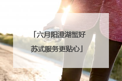 六月阳澄湖蟹好 苏式服务更贴心