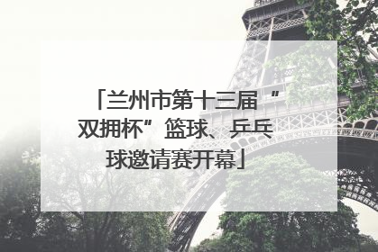 兰州市第十三届“双拥杯”篮球、乒乓球邀请赛开幕