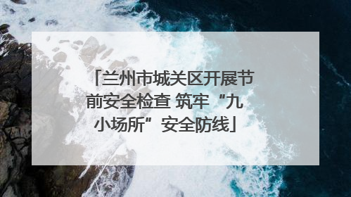 兰州市城关区开展节前安全检查 筑牢“九小场所”安全防线