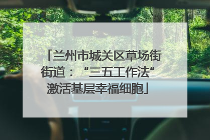 兰州市城关区草场街街道：“三五工作法”激活基层幸福细胞