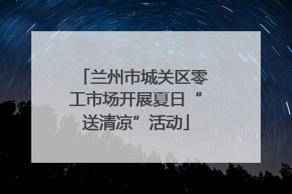 兰州市城关区零工市场开展夏日“送清凉”活动