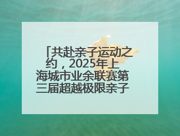 共赴亲子运动之约，2025年上海城市业余联赛第三届超越极限亲子挑战赛落幕
