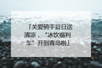 关爱骑手夏日送清凉，“冰饮福利车”开到青岛啦