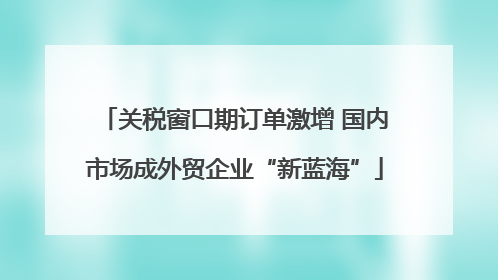 关税窗口期订单激增 国内市场成外贸企业“新蓝海”