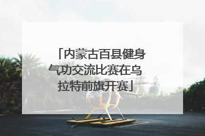 内蒙古百县健身气功交流比赛在乌拉特前旗开赛
