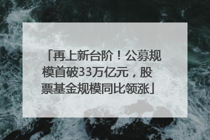 再上新台阶！公募规模首破33万亿元，股票基金规模同比领涨