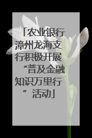 农业银行漳州龙海支行积极开展“普及金融知识万里行”活动