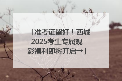 准考证留好！西城2025考生专属观影福利即将开启→