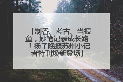 制香、考古、当报童，妙笔记录成长路！扬子晚报苏州小记者特刊焕新登场
