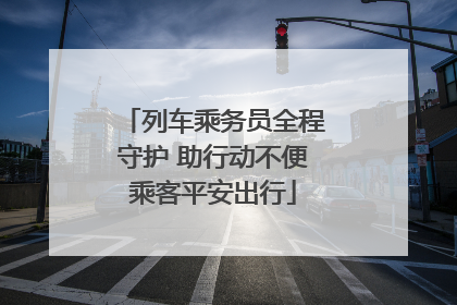 列车乘务员全程守护 助行动不便乘客平安出行