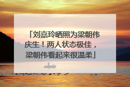 刘嘉玲晒照为梁朝伟庆生！两人状态极佳，梁朝伟看起来很温柔