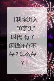 利率进入“0字头”时代 有了闲钱还存不存？怎么存？