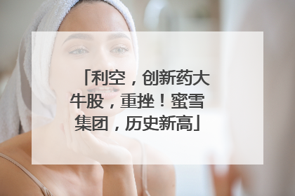 利空，创新药大牛股，重挫！蜜雪集团，历史新高