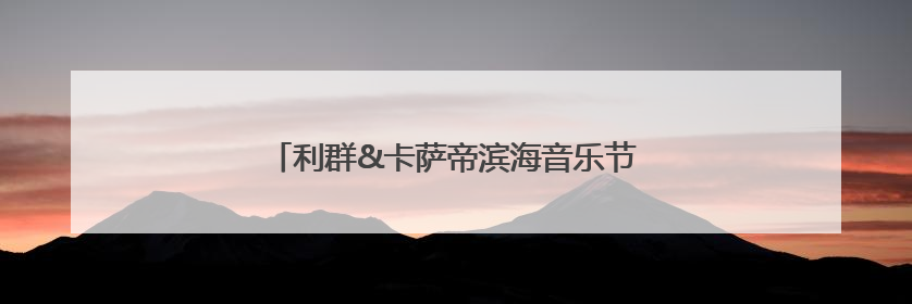 利群&卡萨帝滨海音乐节即将来袭！精彩抢先看