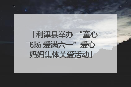 利津县举办 “童心飞扬 爱满六一”爱心妈妈集体关爱活动