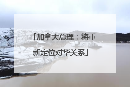 加拿大总理：将重新定位对华关系